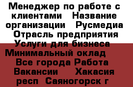 Менеджер по работе с клиентами › Название организации ­ Русмедиа › Отрасль предприятия ­ Услуги для бизнеса › Минимальный оклад ­ 1 - Все города Работа » Вакансии   . Хакасия респ.,Саяногорск г.